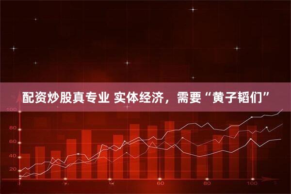 配资炒股真专业 实体经济，需要“黄子韬们”