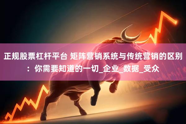 正规股票杠杆平台 矩阵营销系统与传统营销的区别：你需要知道的一切_企业_数据_受众