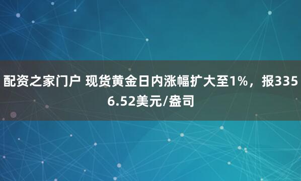 配资之家门户 现货黄金日内涨幅扩大至1%，报3356.52美元/盎司