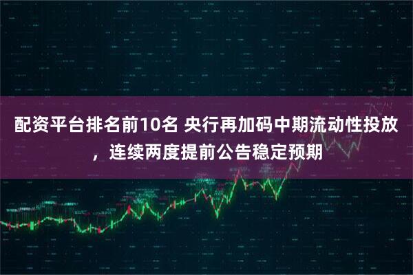 配资平台排名前10名 央行再加码中期流动性投放，连续两度提前公告稳定预期
