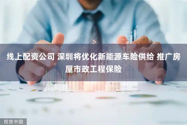 线上配资公司 深圳将优化新能源车险供给 推广房屋市政工程保险