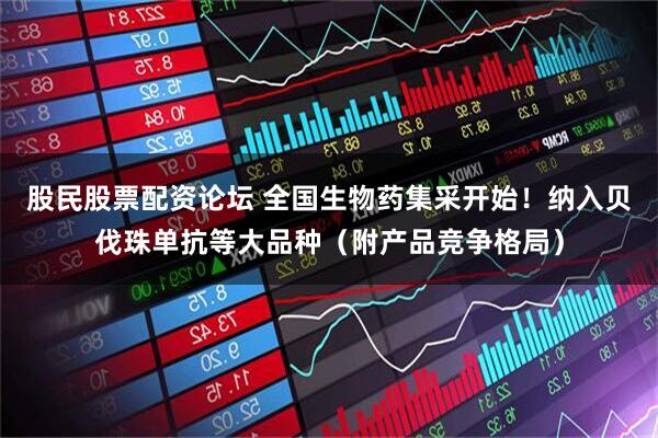 股民股票配资论坛 全国生物药集采开始！纳入贝伐珠单抗等大品种（附产品竞争格局）