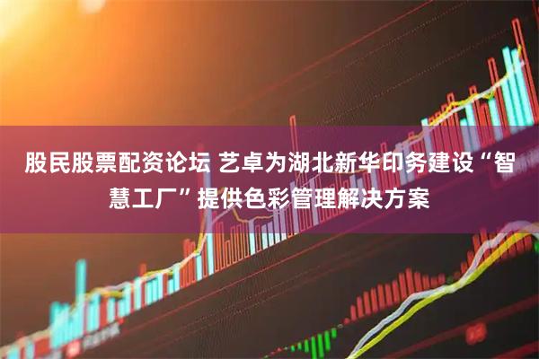 股民股票配资论坛 艺卓为湖北新华印务建设“智慧工厂”提供色彩管理解决方案