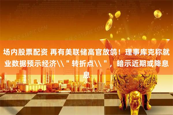 场内股票配资 再有美联储高官放鸽！理事库克称就业数据预示经济\＂转折点\＂，暗示近期或降息