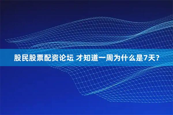 股民股票配资论坛 才知道一周为什么是7天？