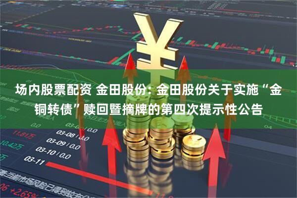 场内股票配资 金田股份: 金田股份关于实施“金铜转债”赎回暨摘牌的第四次提示性公告