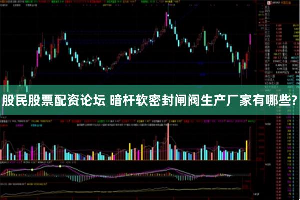股民股票配资论坛 暗杆软密封闸阀生产厂家有哪些?