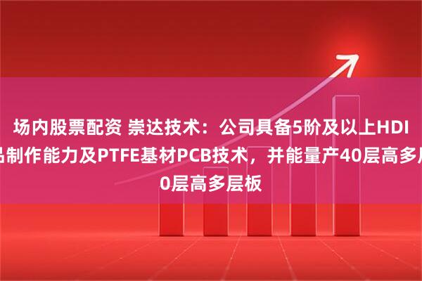 场内股票配资 崇达技术：公司具备5阶及以上HDI样品制作能力及PTFE基材PCB技术，并能量产40层高多层板