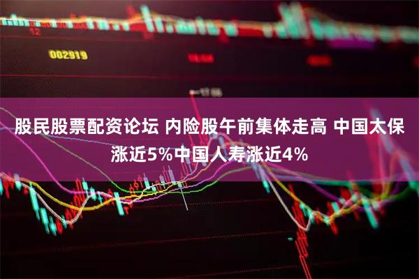 股民股票配资论坛 内险股午前集体走高 中国太保涨近5%中国人寿涨近4%