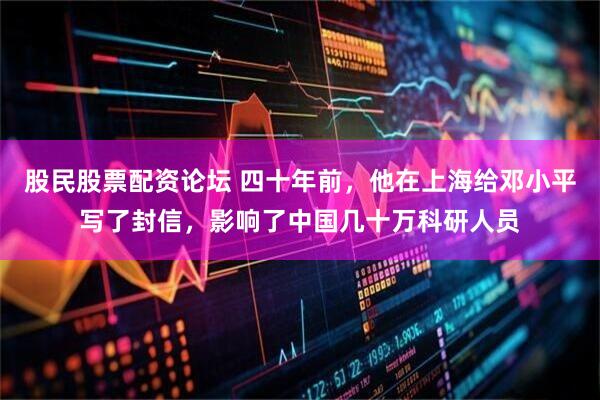 股民股票配资论坛 四十年前，他在上海给邓小平写了封信，影响了中国几十万科研人员