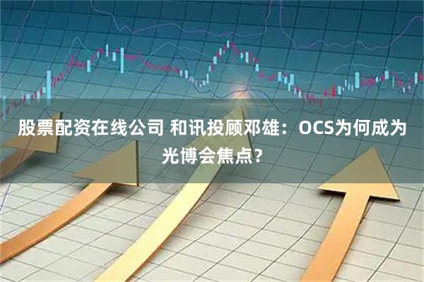 股票配资在线公司 和讯投顾邓雄：OCS为何成为光博会焦点？