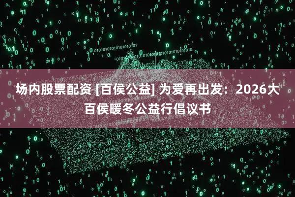 场内股票配资 [百侯公益] 为爱再出发：2026大百侯暖冬公益行倡议书